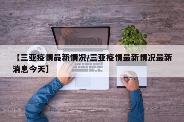 【三亚疫情最新情况/三亚疫情最新情况最新消息今天】