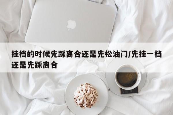 挂档的时候先踩离合还是先松油门/先挂一档还是先踩离合