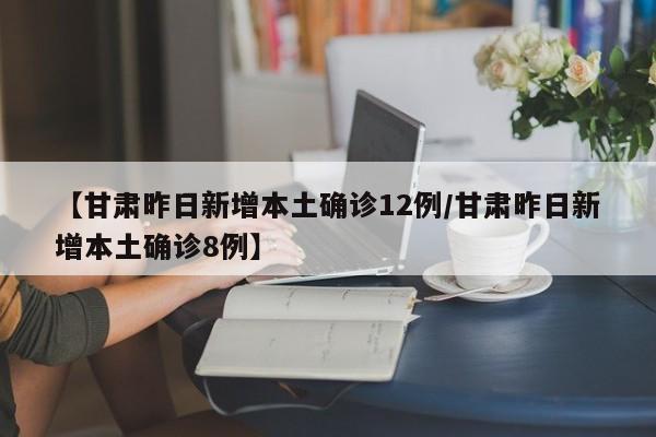 【甘肃昨日新增本土确诊12例/甘肃昨日新增本土确诊8例】
