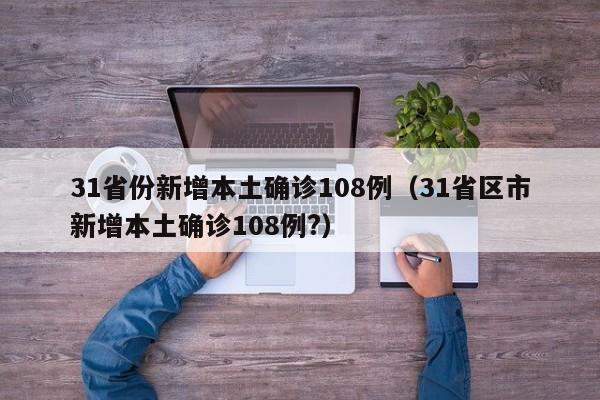 31省份新增本土确诊108例(31省区市新增本土确诊108例?)
