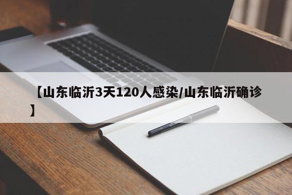 【山东临沂3天120人感染/山东临沂确诊】