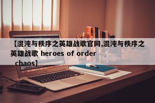【混沌与秩序之英雄战歌官网,混沌与秩序之英雄战歌 heroes of order chaos】