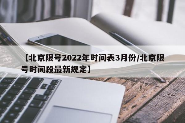 【北京限号2022年时间表3月份/北京限号时间段最新规定】