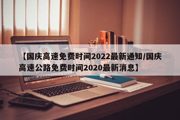 【国庆高速免费时间2022最新通知/国庆高速公路免费时间2020最新消息】