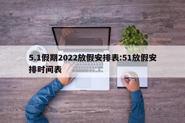 5.1假期2022放假安排表:51放假安排时间表