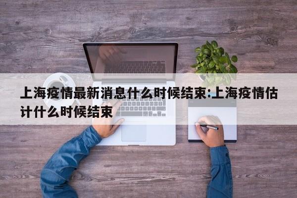 上海疫情最新消息什么时候结束:上海疫情估计什么时候结束