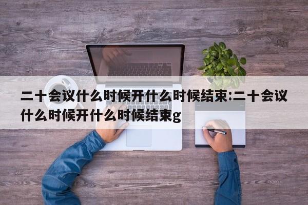 二十会议什么时候开什么时候结束:二十会议什么时候开什么时候结束g