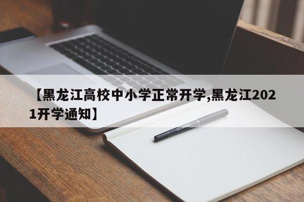 【黑龙江高校中小学正常开学,黑龙江2021开学通知】