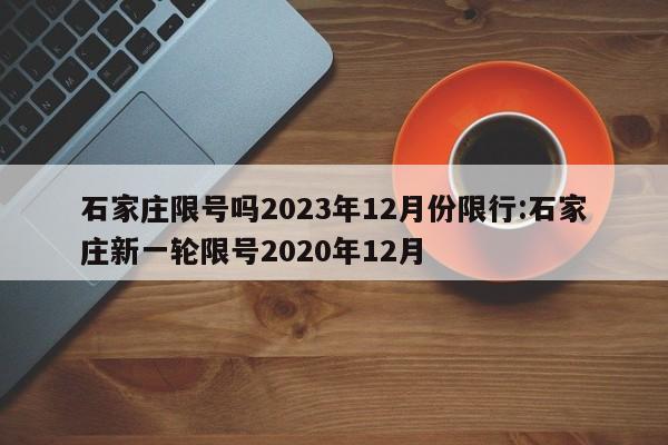 石家庄限号吗2023年12月份限行:石家庄新一轮限号2020年12月