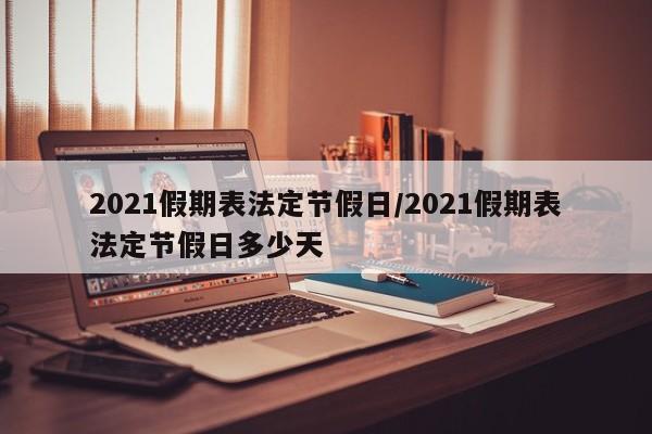 2021假期表法定节假日/2021假期表法定节假日多少天