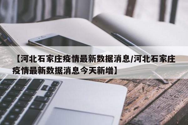 【河北石家庄疫情最新数据消息/河北石家庄疫情最新数据消息今天新增】