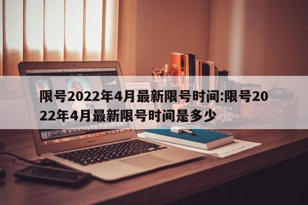 限号2022年4月最新限号时间:限号2022年4月最新限号时间是多少