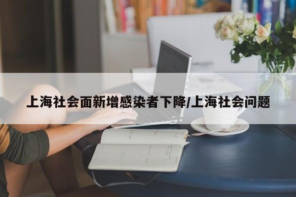 上海社会面新增感染者下降/上海社会问题