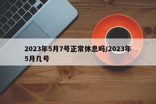 2023年5月7号正常休息吗/2023年5月几号