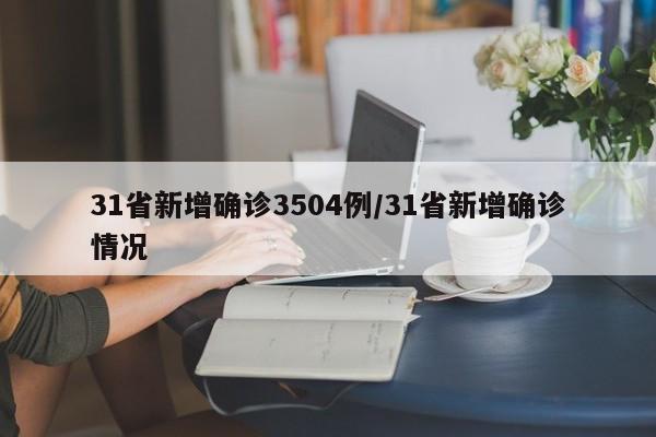 31省新增确诊3504例/31省新增确诊情况