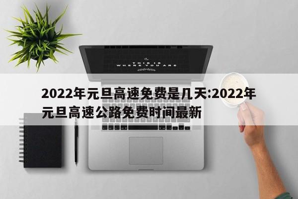 2022年元旦高速免费是几天:2022年元旦高速公路免费时间最新