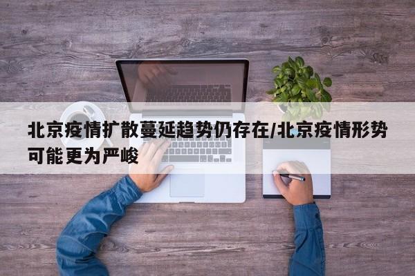 北京疫情扩散蔓延趋势仍存在/北京疫情形势可能更为严峻