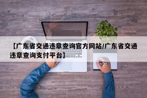 【广东省交通违章查询官方网站/广东省交通违章查询支付平台】