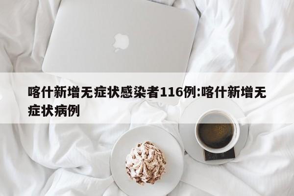 喀什新增无症状感染者116例:喀什新增无症状病例
