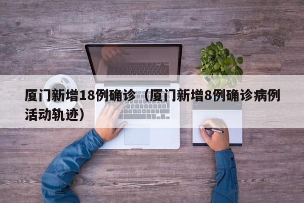 厦门新增18例确诊(厦门新增8例确诊病例活动轨迹)