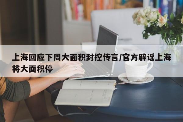 上海回应下周大面积封控传言/官方辟谣上海将大面积停