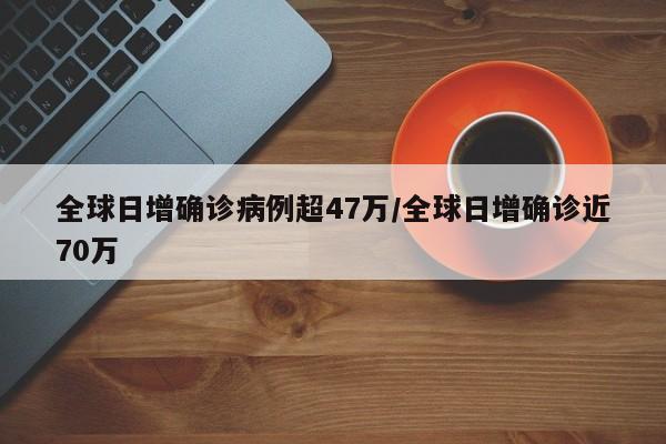全球日增确诊病例超47万/全球日增确诊近70万