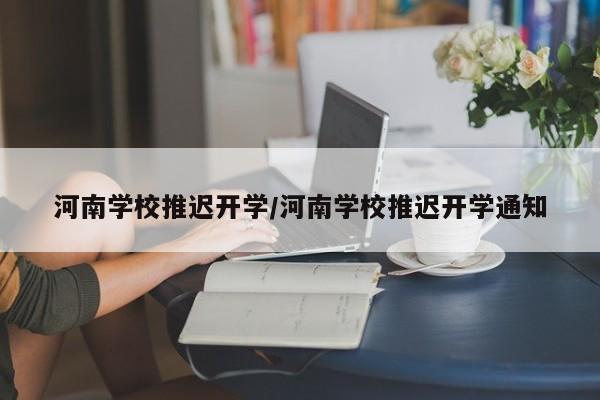 河南学校推迟开学/河南学校推迟开学通知