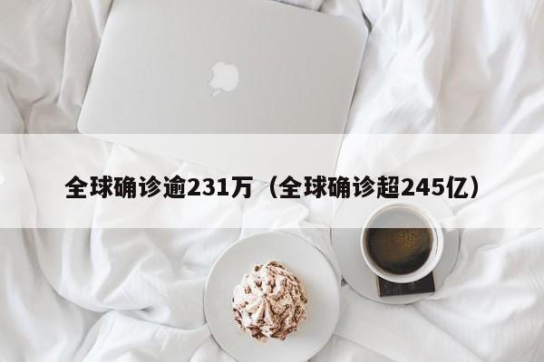 全球确诊逾231万(全球确诊超245亿)