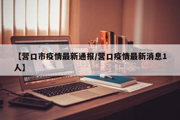 【营口市疫情最新通报/营口疫情最新消息1人】