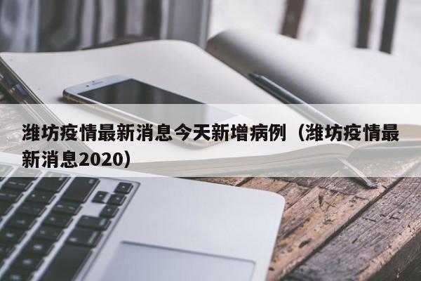 潍坊疫情最新消息今天新增病例(潍坊疫情最新消息2020)