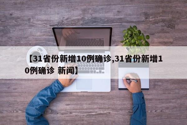 【31省份新增10例确诊,31省份新增10例确诊 新闻】