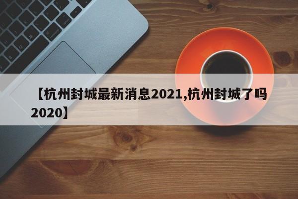 【杭州封城最新消息2021,杭州封城了吗2020】
