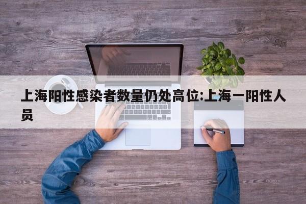 上海阳性感染者数量仍处高位:上海一阳性人员