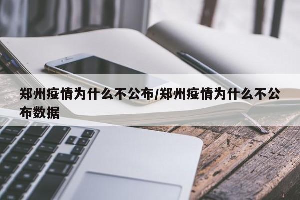 郑州疫情为什么不公布/郑州疫情为什么不公布数据