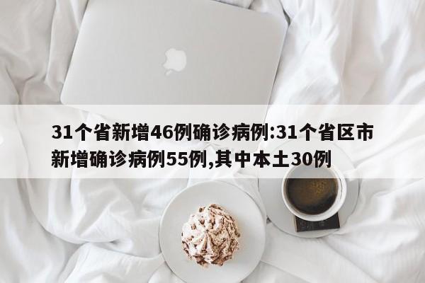 31个省新增46例确诊病例:31个省区市新增确诊病例55例,其中本土30例