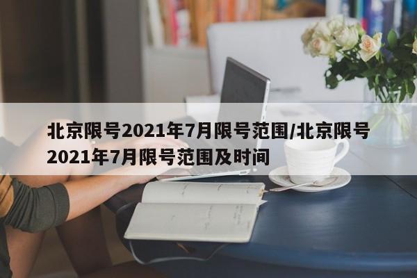 北京限号2021年7月限号范围/北京限号2021年7月限号范围及时间