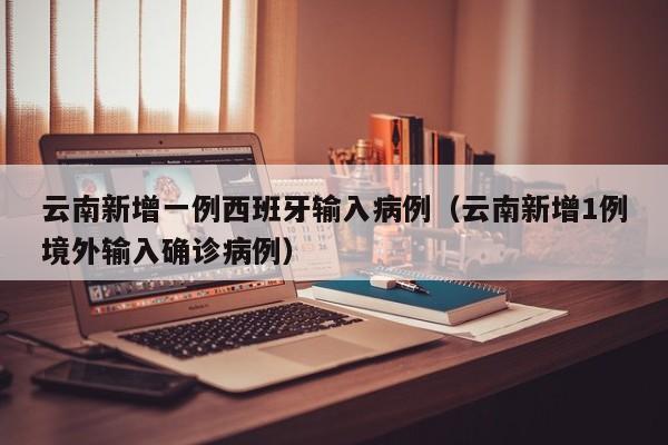云南新增一例西班牙输入病例（云南新增1例境外输入确诊病例）