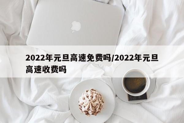 2022年元旦高速免费吗/2022年元旦高速收费吗