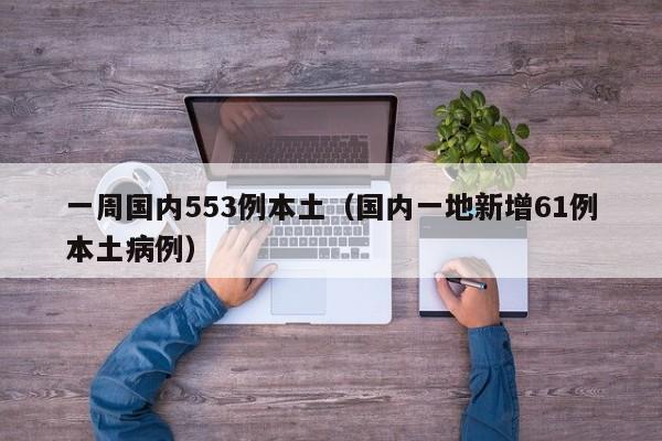 一周国内553例本土（国内一地新增61例本土病例）