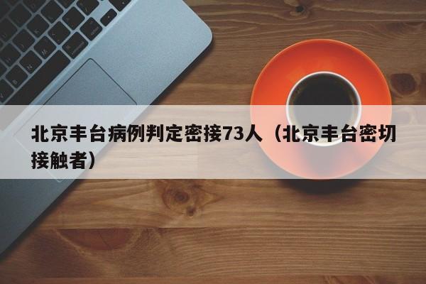 北京丰台病例判定密接73人（北京丰台密切接触者）