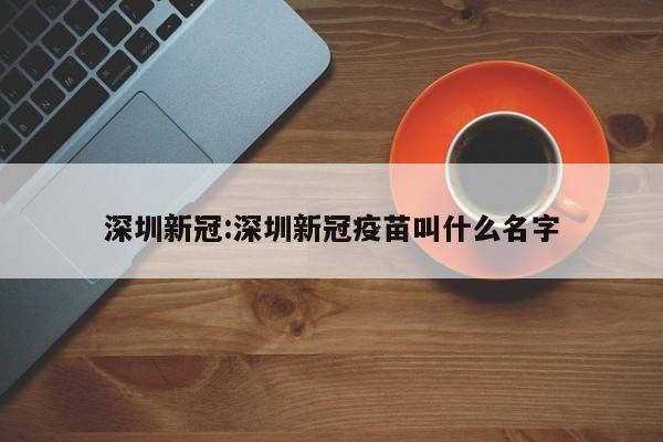 深圳新冠:深圳新冠疫苗叫什么名字