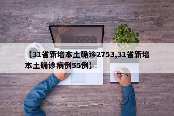 【31省新增本土确诊2753,31省新增本土确诊病例55例】