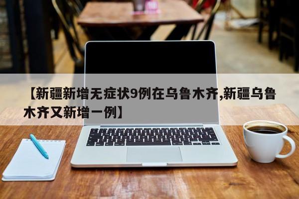 【新疆新增无症状9例在乌鲁木齐,新疆乌鲁木齐又新增一例】