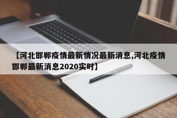 【河北邯郸疫情最新情况最新消息,河北疫情邯郸最新消息2020实时】