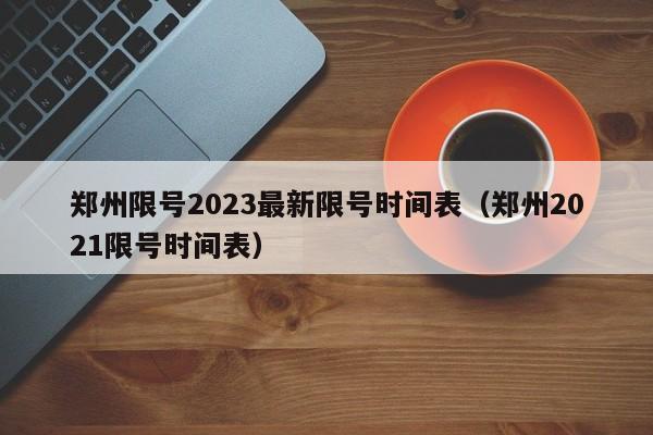 郑州限号2023最新限号时间表(郑州2021限号时间表)