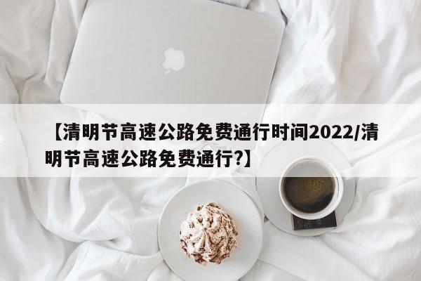 【清明节高速公路免费通行时间2022/清明节高速公路免费通行?】