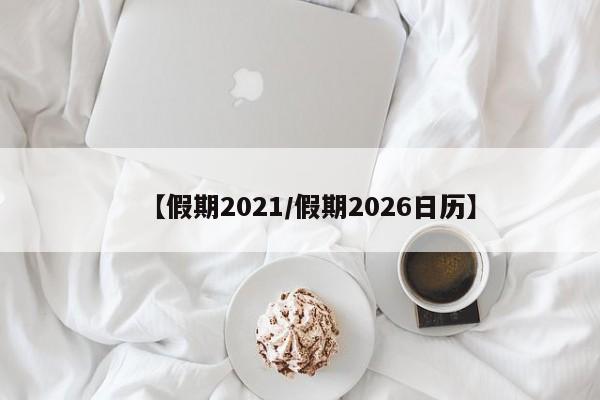 【假期2021/假期2026日历】