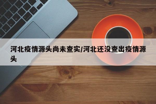 河北疫情源头尚未查实/河北还没查出疫情源头