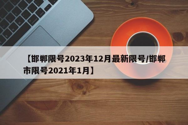 【邯郸限号2023年12月最新限号/邯郸市限号2021年1月】