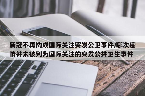 新冠不再构成国际关注突发公卫事件/哪次疫情并未被列为国际关注的突发公共卫生事件
